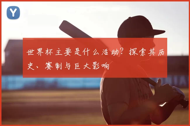 世界杯主要是什么活动?探索其历史、赛制与巨大影响