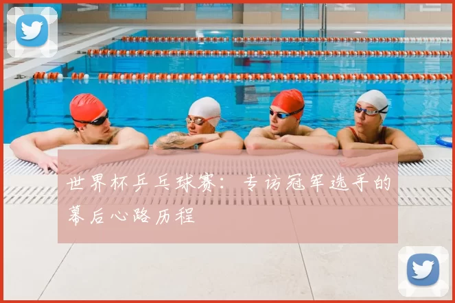 世界杯乒乓球赛:专访冠军选手的幕后心路历程