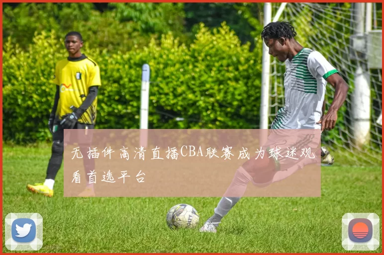 无插件高清直播CBA联赛成为球迷观看首选平台