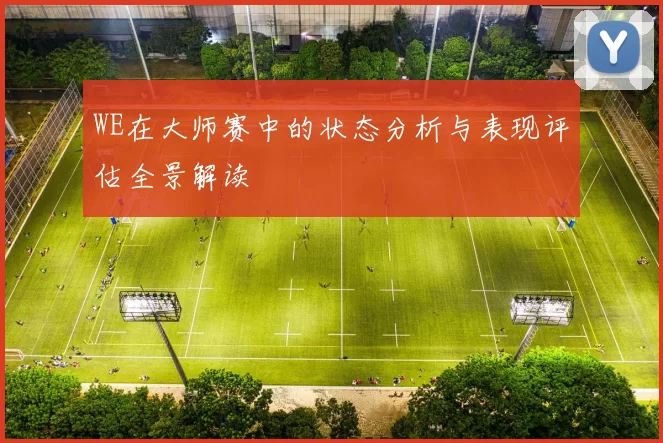 WE在大师赛中的状态分析与表现评估全景解读