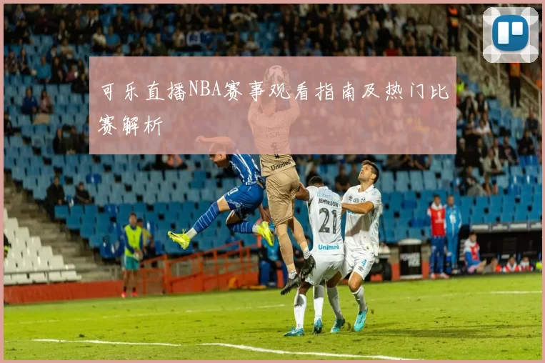 可乐直播NBA赛事观看指南及热门比赛解析