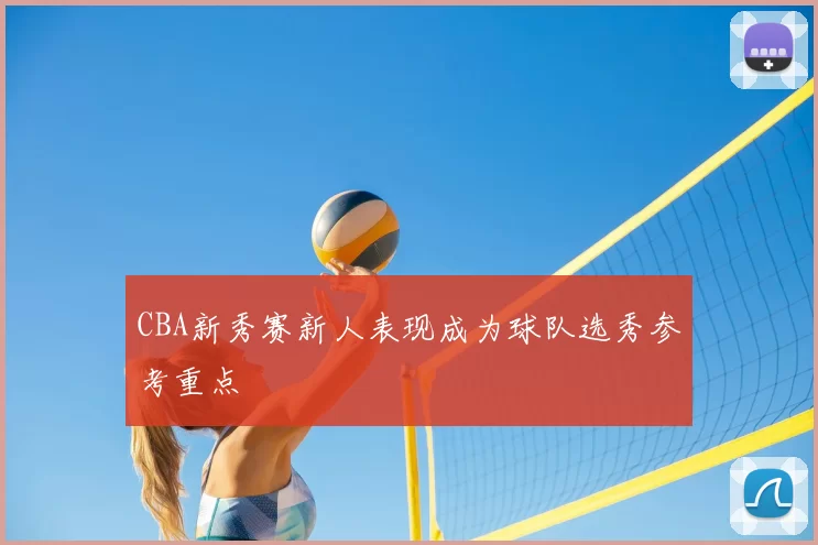 CBA新秀赛新人表现成为球队选秀参考重点