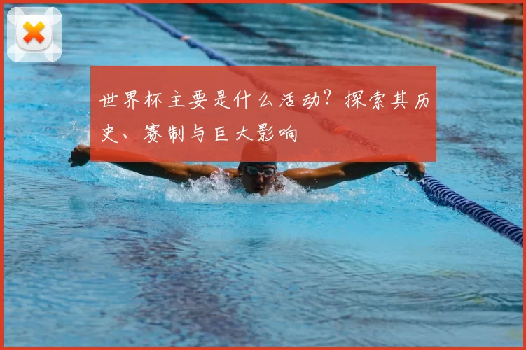 世界杯主要是什么活动?探索其历史、赛制与巨大影响