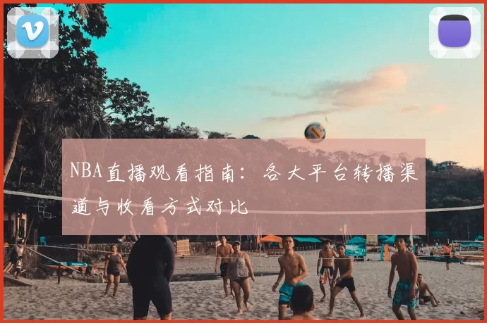 NBA直播观看指南：各大平台转播渠道与收看方式对比
