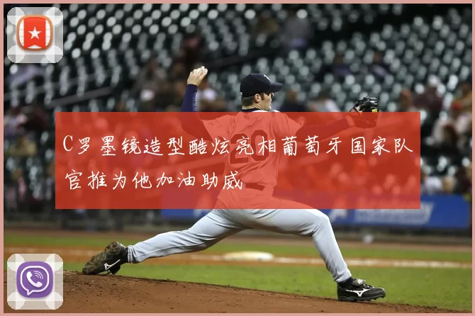 C罗墨镜造型酷炫亮相葡萄牙国家队官推为他加油助威