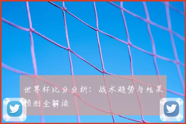 世界杯比分分析：战术趋势与结果预测全解读