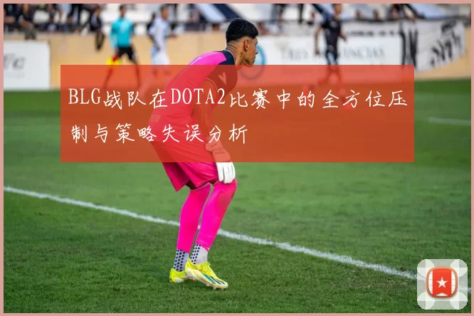BLG战队在DOTA2比赛中的全方位压制与策略失误分析