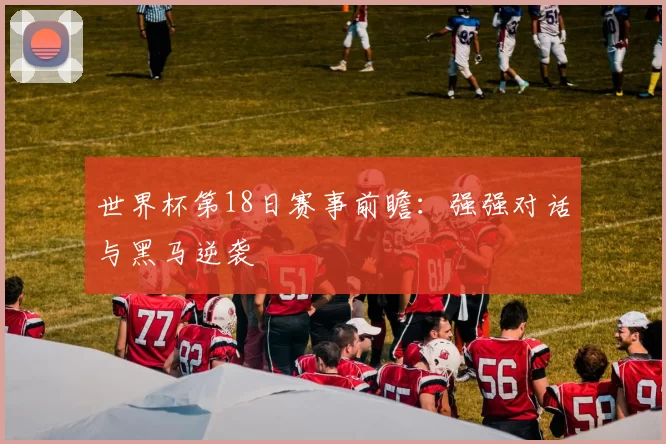 世界杯第18日赛事前瞻：强强对话与黑马逆袭