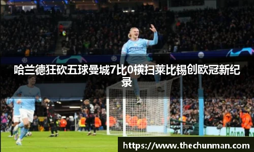 哈兰德狂砍五球曼城7比0横扫莱比锡创欧冠新纪录