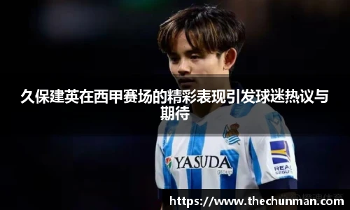 久保建英在西甲赛场的精彩表现引发球迷热议与期待