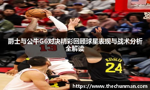 爵士与公牛G6对决精彩回顾球星表现与战术分析全解读