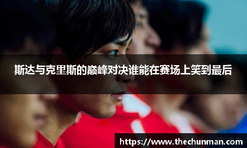 斯达与克里斯的巅峰对决谁能在赛场上笑到最后